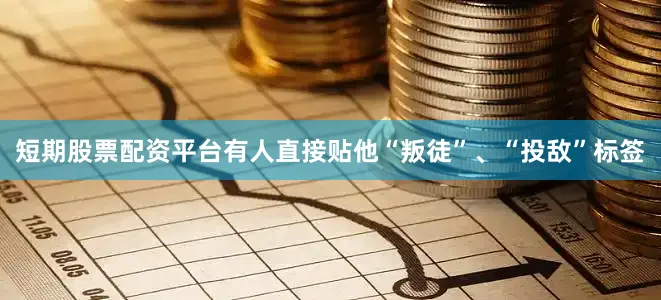 短期股票配资平台有人直接贴他“叛徒”、“投敌”标签