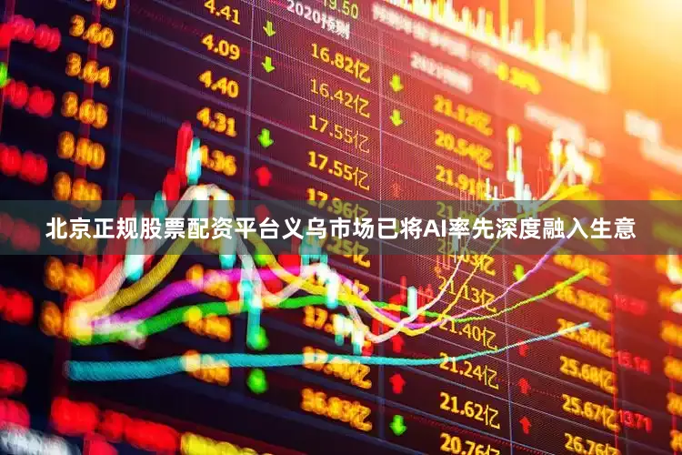 北京正规股票配资平台义乌市场已将AI率先深度融入生意