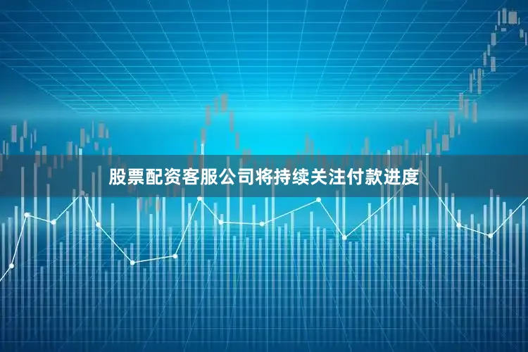 股票配资客服公司将持续关注付款进度
