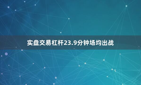 实盘交易杠杆23.9分钟场均出战