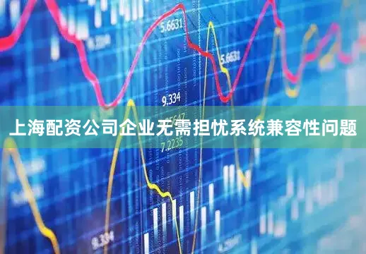 上海配资公司企业无需担忧系统兼容性问题