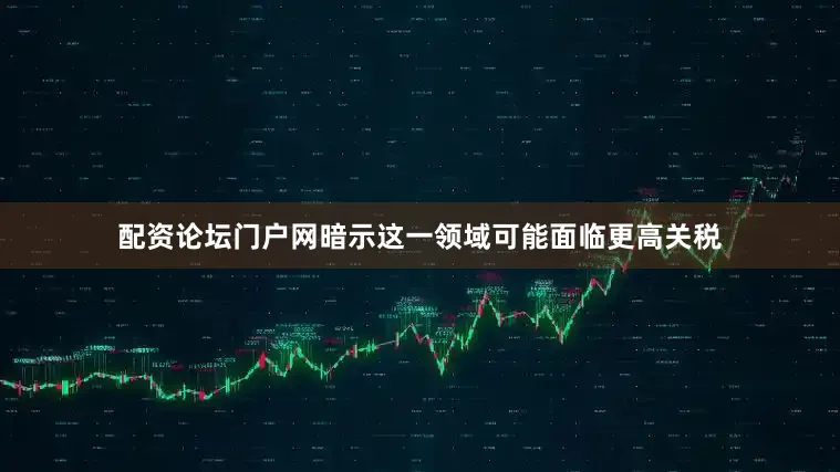 配资论坛门户网暗示这一领域可能面临更高关税