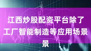 江西炒股配资平台除了工厂智能制造等应用场景