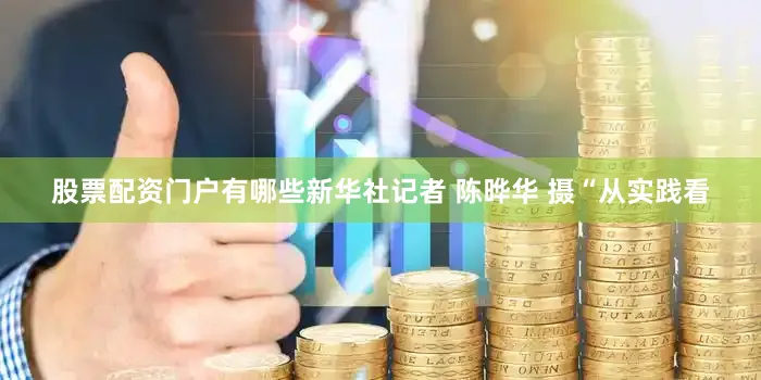 股票配资门户有哪些新华社记者 陈晔华 摄“从实践看