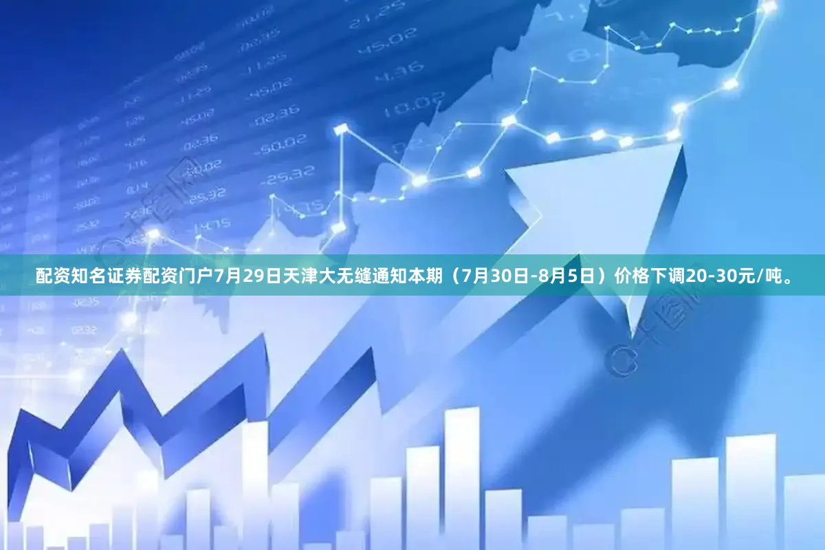 配资知名证券配资门户7月29日天津大无缝通知本期（7月30日-8月5日）价格下调20-30元/吨。