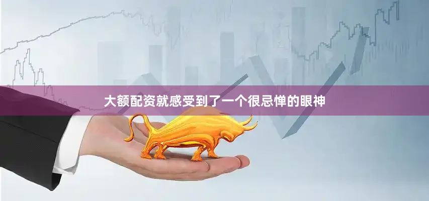 大额配资就感受到了一个很忌惮的眼神
