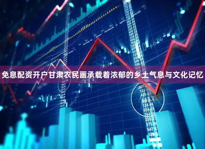 免息配资开户甘肃农民画承载着浓郁的乡土气息与文化记忆