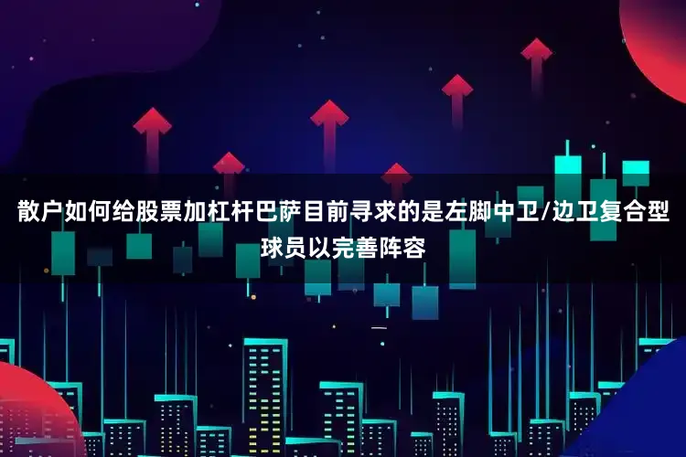 散户如何给股票加杠杆巴萨目前寻求的是左脚中卫/边卫复合型球员以完善阵容