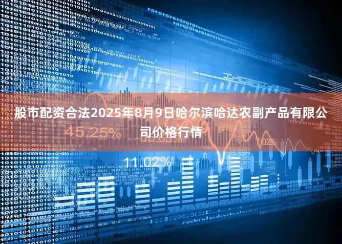 股市配资合法2025年8月9日哈尔滨哈达农副产品有限公司价格行情