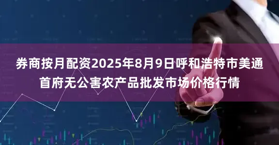 券商按月配资2025年8月9日呼和浩特市美通首府无公害农产品批发市场价格行情