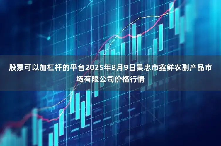 股票可以加杠杆的平台2025年8月9日吴忠市鑫鲜农副产品市场有限公司价格行情