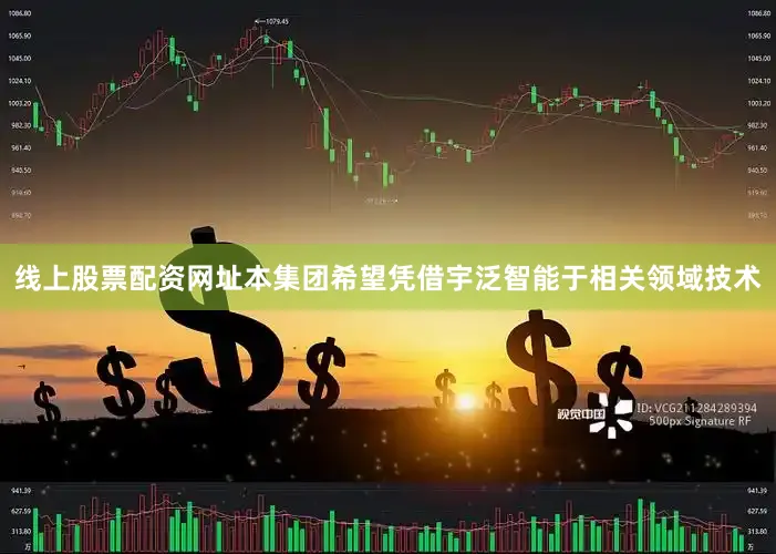 线上股票配资网址本集团希望凭借宇泛智能于相关领域技术