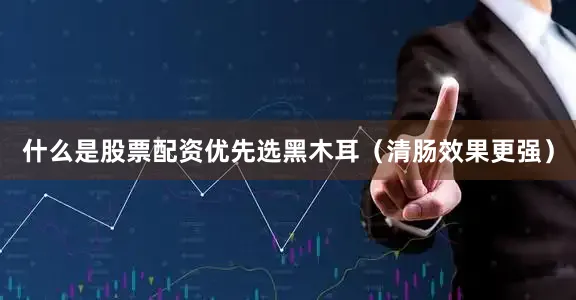 什么是股票配资优先选黑木耳（清肠效果更强）