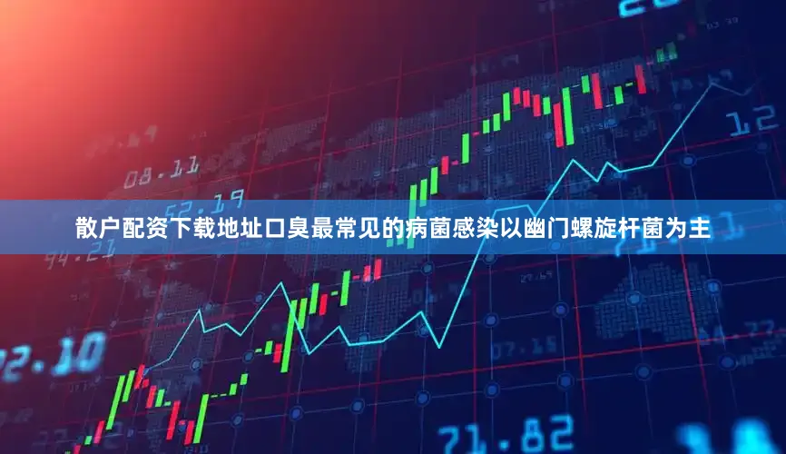 散户配资下载地址口臭最常见的病菌感染以幽门螺旋杆菌为主