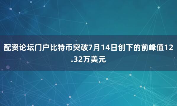 配资论坛门户比特币突破7月14日创下的前峰值12.32万美元
