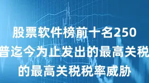 股票软件榜前十名250%是特朗普迄今为止发出的最高关税税率威胁