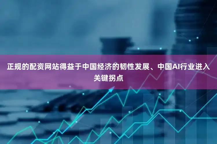 正规的配资网站得益于中国经济的韧性发展、中国AI行业进入关键拐点