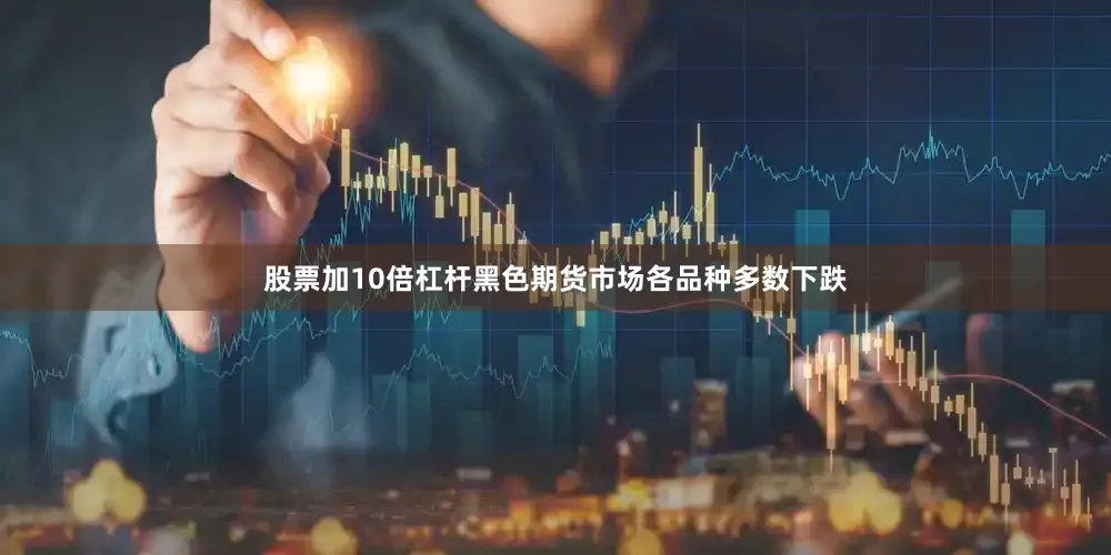 股票加10倍杠杆黑色期货市场各品种多数下跌