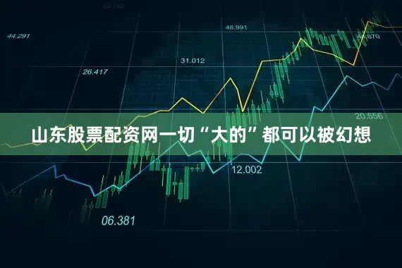 山东股票配资网一切“大的”都可以被幻想