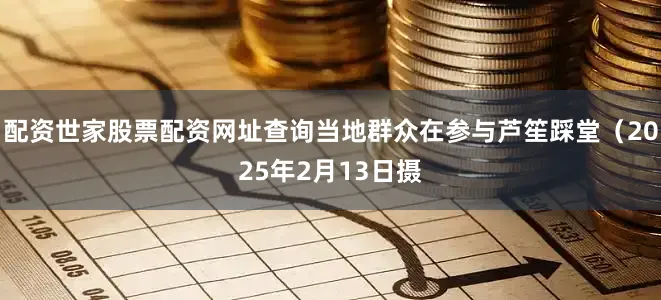 配资世家股票配资网址查询当地群众在参与芦笙踩堂(2025年2月13日摄