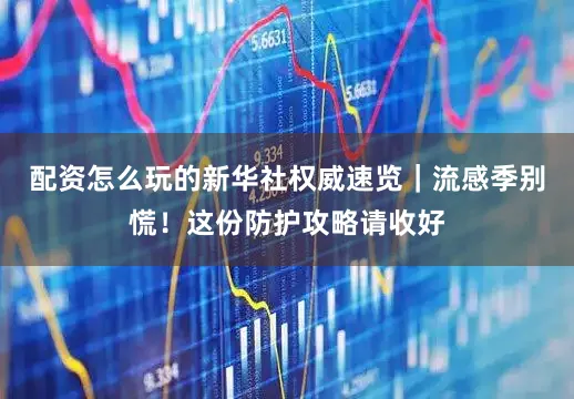 配资怎么玩的新华社权威速览|流感季别慌!这份防护攻略请收好