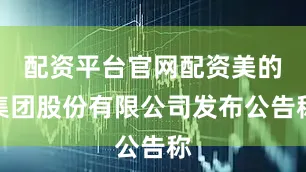 配资平台官网配资美的集团股份有限公司发布公告称